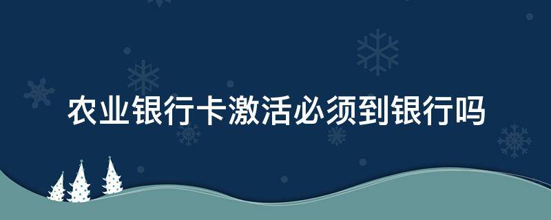 农业银行卡激活必须到银行吗 农业银行卡需要激活吗