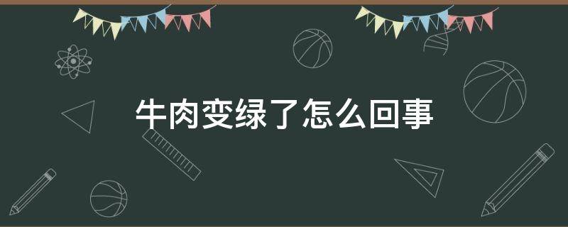 牛肉变绿了怎么回事（新鲜牛肉变绿了怎么回事）