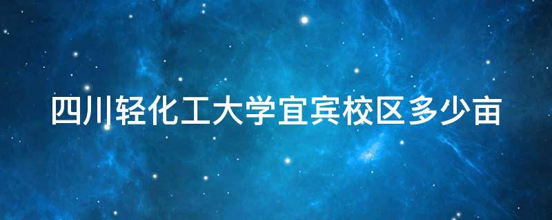 四川轻化工大学宜宾校区多少亩 四川轻化工大学宜宾校区多少亩面积