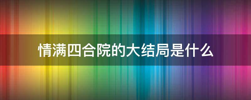 情满四合院的大结局是什么 情满四合院最后的结局是什么