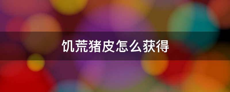 饥荒猪皮怎么获得（饥荒猪皮怎么获得猪镇）
