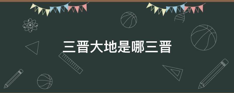 三晋大地是哪三晋 三晋大地三晋指的是哪儿