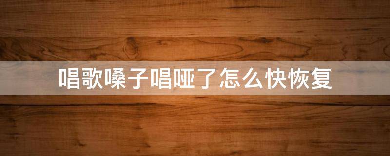 唱歌嗓子唱哑了怎么快恢复（唱歌声音哑了怎么快速恢复）