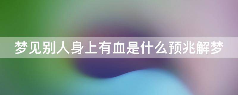 梦见别人身上有血是什么预兆解梦（梦见别人身上有血迹是什么意思）