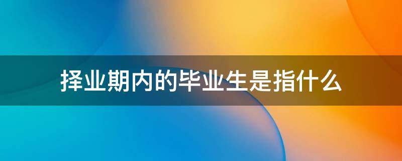 择业期内的毕业生是指什么 择业期内的毕业生是指什么 广东省考