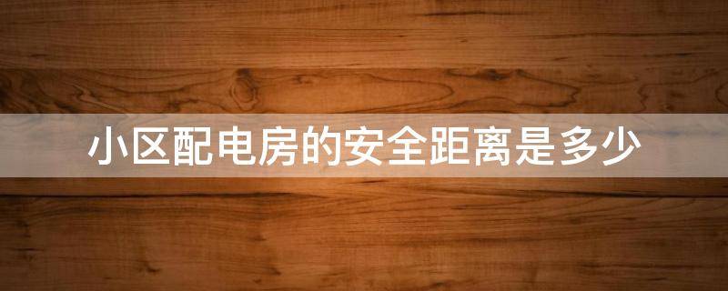 小区配电房的安全距离是多少 小区配电房与房屋的安全距离是多少