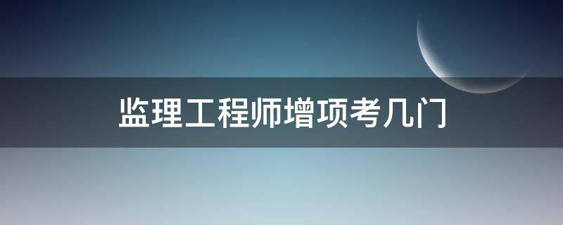监理工程师增项考几门 监理工程师增项需要考几门