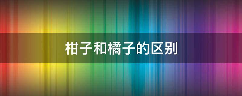 柑子和橘子的区别 柑子和橘子的区别作用