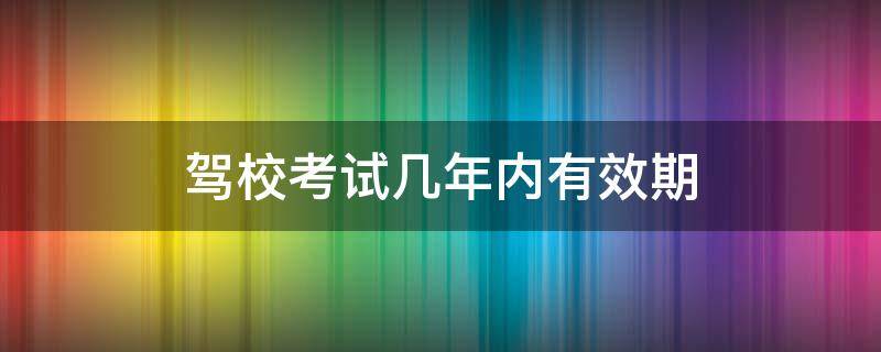 驾校考试几年内有效期（驾校考试有效期多少年）