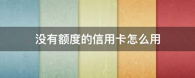 没有额度的信用卡怎么用（没有额度的信用卡怎么用可以网贷吗）