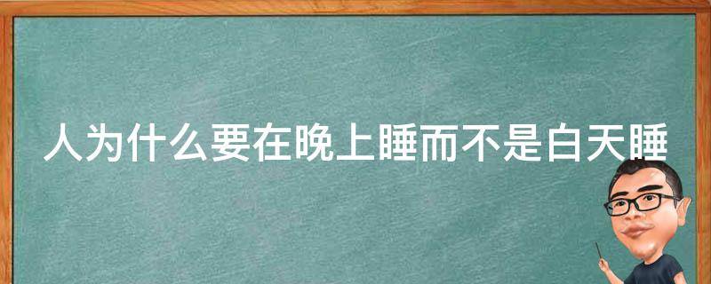 人为什么要在晚上睡而不是白天睡（人为什么要晚上睡觉而不是白天）