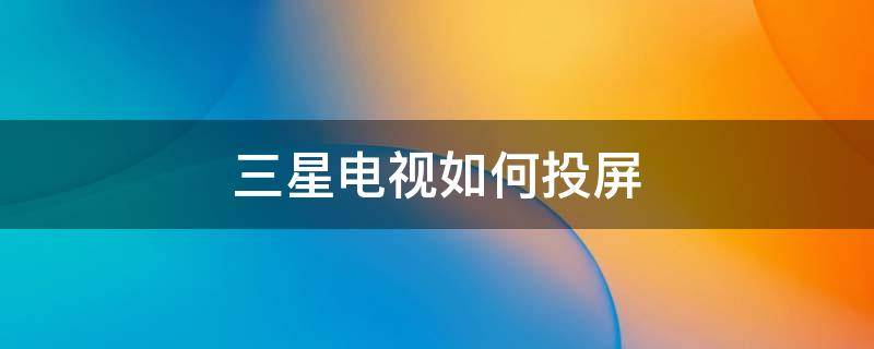 三星电视如何投屏 三星电视如何投屏?