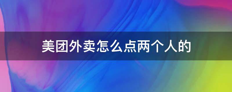 美团外卖怎么点两个人的 美团外卖如何点两家外卖