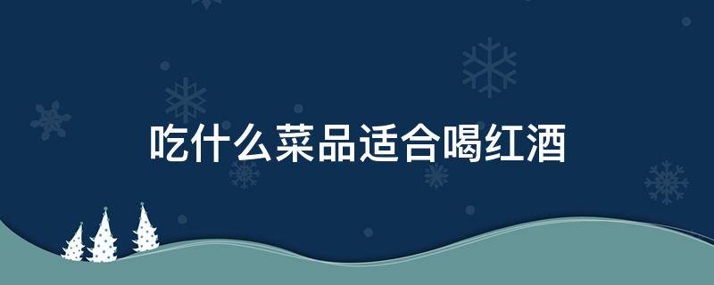 吃什么菜品适合喝红酒 喝红酒吃什么最佳搭配 下酒菜