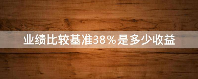业绩比较基准3.8％是多少收益（业绩比较基准3.8%是多少收益存10万）