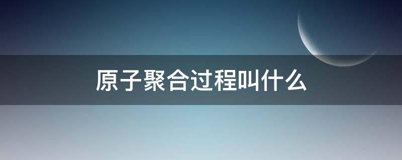 原子聚合过程叫什么（原子的聚合）