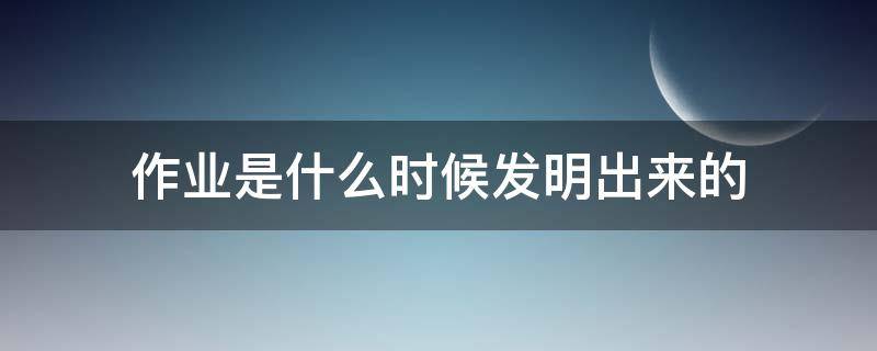 作业是什么时候发明出来的（作业是几几年发明出来的）