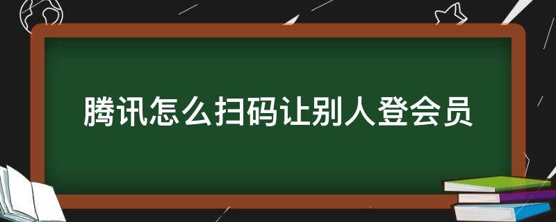 腾讯怎么扫码让别人登会员（手机腾讯怎么扫码让别人登会员）