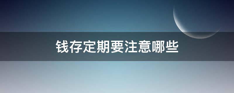 钱存定期要注意哪些（把钱存银行定期应注意什么）