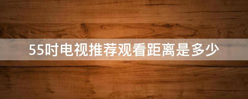 55吋电视推荐观看距离是多少 55寸电视推荐观看距离