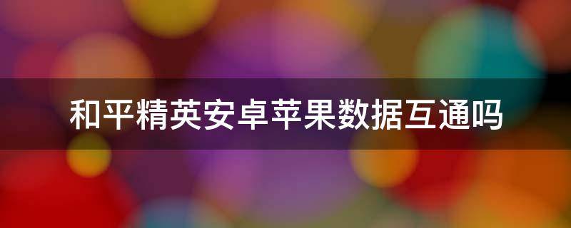 和平精英安卓苹果数据互通吗 和平精英安卓和苹果数据互通吗