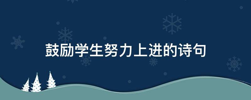 鼓励学生努力上进的诗句（鼓励学生努力上进的诗句的名言）