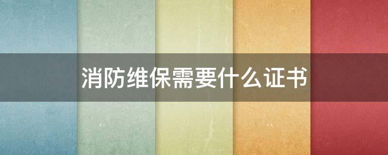 消防维保需要什么证书 消防设施维保员要什么证书