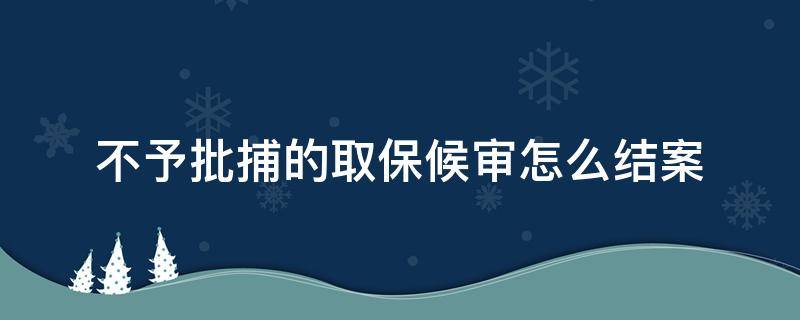 不予批捕的取保候审怎么结案 检察院不予批捕的取保候审怎么结案