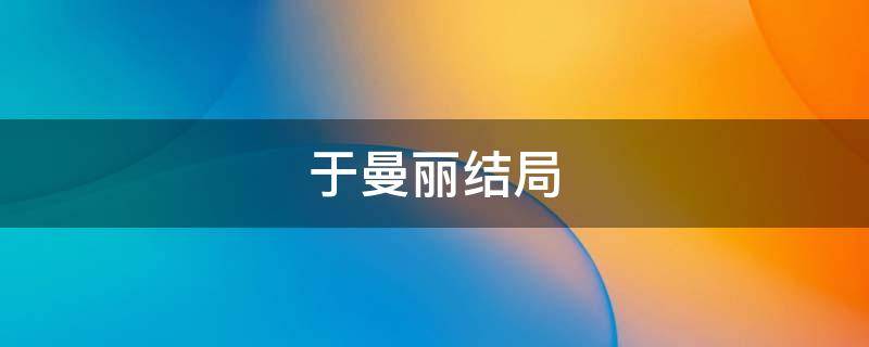 于曼丽结局 伪装者原著于曼丽结局