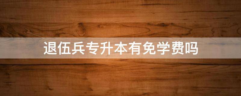 退伍兵专升本有免学费吗（退伍士兵专升本免学费吗）