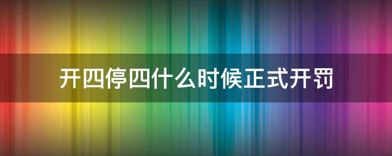 开四停四什么时候正式开罚 开四停四是什么时候可以开
