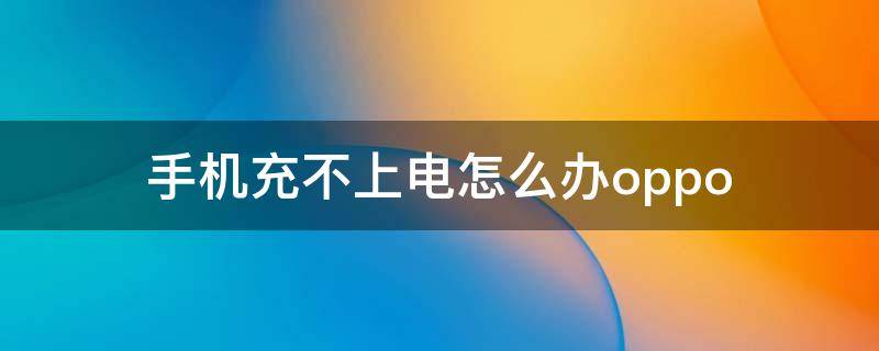 手机充不上电怎么办oppo 手机充不上电怎么办