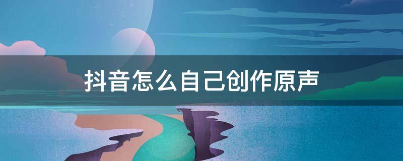 抖音怎么自己创作原声 抖音怎么自己创作原声苹果