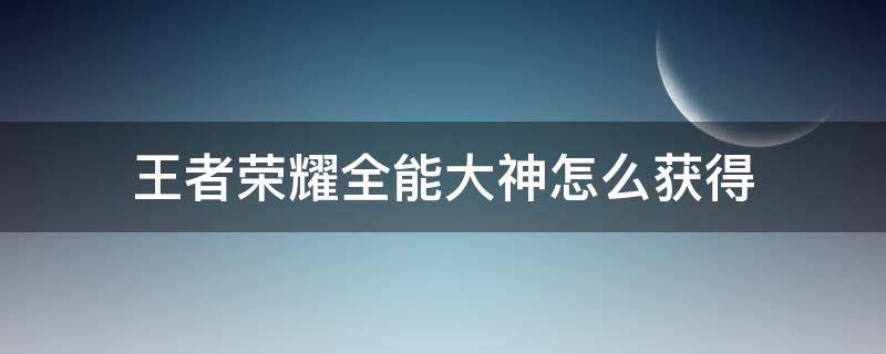 王者荣耀全能大神怎么获得 王者荣耀里的全能高手怎么获得