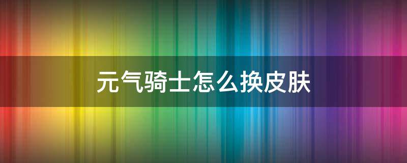 元气骑士怎么换皮肤 元气骑士怎么换皮肤?