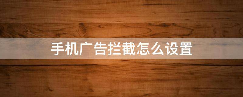 手机广告拦截怎么设置 安卓手机广告拦截怎么设置