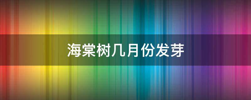 海棠树几月份发芽（海棠树什么时候落叶什么时候发芽）