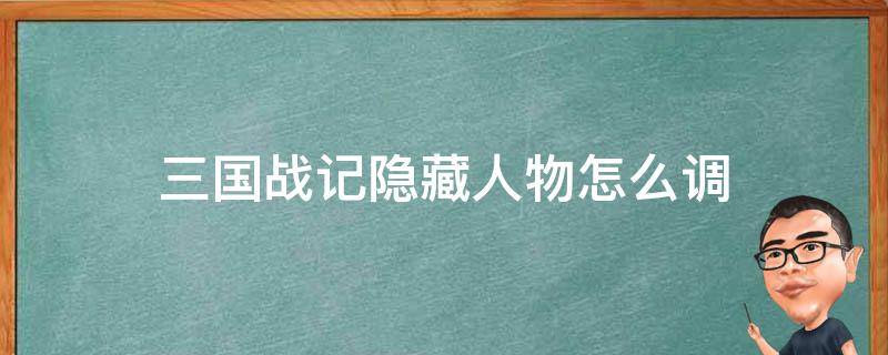 三国战记隐藏人物怎么调（三国战记隐藏角色怎么选）