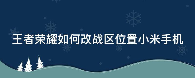 王者荣耀如何改战区位置小米手机 王者荣耀小米手机怎么改战区