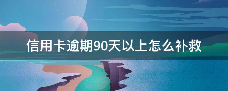 信用卡逾期90天以上怎么补救 欠信用卡超过90天怎么办