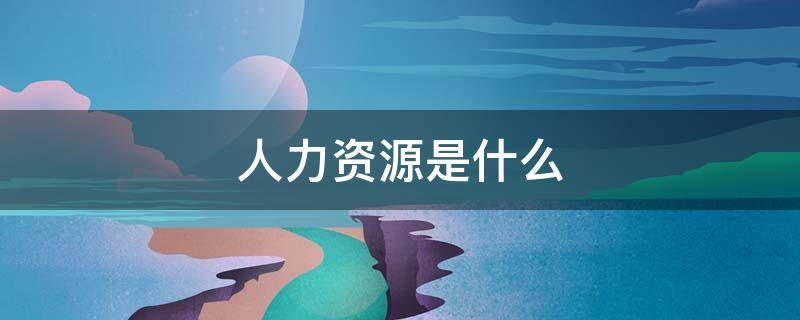 人力资源是什么 人力资源管理是什么专业