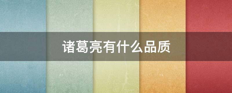 诸葛亮有什么品质 诸葛亮有什么品质和精神
