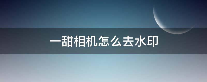 一甜相机怎么去水印（一甜相机怎么去水印修图）