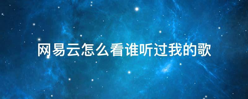 网易云怎么看谁听过我的歌（网易云怎么看自己听过什么歌）