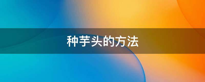 种芋头的方法 栽芋头的方法