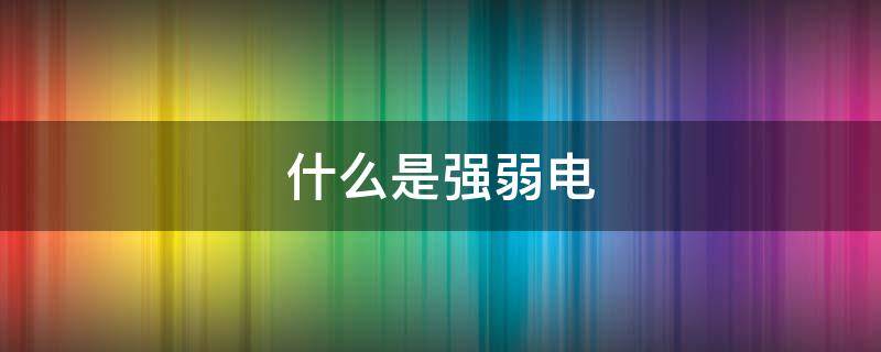 什么是强弱电（什么是强弱电,安装有什么要求）