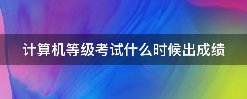 计算机等级考试什么时候出成绩（计算机等级考试什么时候出成绩2024）