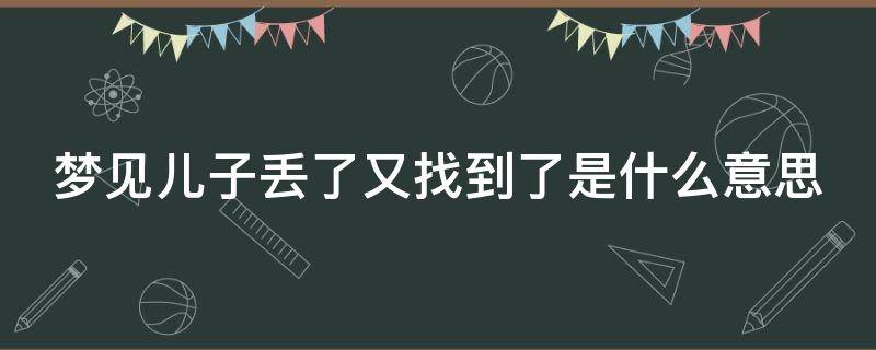 梦见儿子丢了又找到了是什么意思 梦见儿子丢了又找到了什么预兆