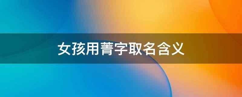 女孩用菁字取名含义 女孩取名菁的含义