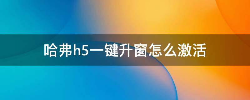 哈弗h5一键升窗怎么激活 哈弗h6激活一键升窗